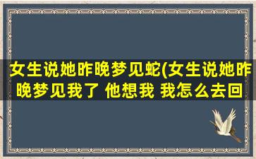 女生说她昨晚梦见蛇(女生说她昨晚梦见我了 他想我 我怎么去回答)